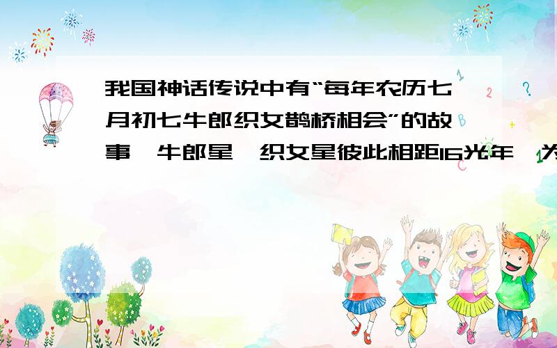 我国神话传说中有“每年农历七月初七牛郎织女鹊桥相会”的故事,牛郎星、织女星彼此相距16光年,为5000㎞/小时的火箭,他们每年能相会吗?那约要多少年才能相会呢