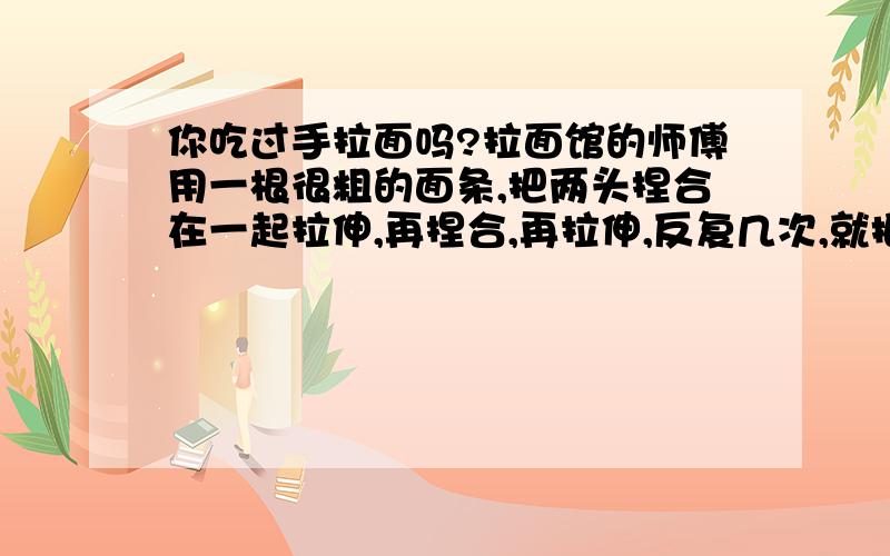 你吃过手拉面吗?拉面馆的师傅用一根很粗的面条,把两头捏合在一起拉伸,再捏合,再拉伸,反复几次,就把这根粗的面条拉成了许多细的面条（假设在拉的过程中面条没有断）,这样的捏合,到第