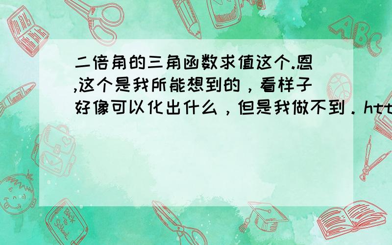 二倍角的三角函数求值这个.恩,这个是我所能想到的，看样子好像可以化出什么，但是我做不到。http://hiphotos.baidu.com/%BD%A3%D1%DC/pic/item/f864663d0d03c5dd9e3d6231.jpghttp://hiphotos.baidu.com/%BD%A3%D1%DC/pic/ite