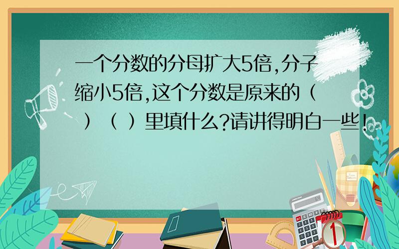 一个分数的分母扩大5倍,分子缩小5倍,这个分数是原来的（ ）（ ）里填什么?请讲得明白一些!