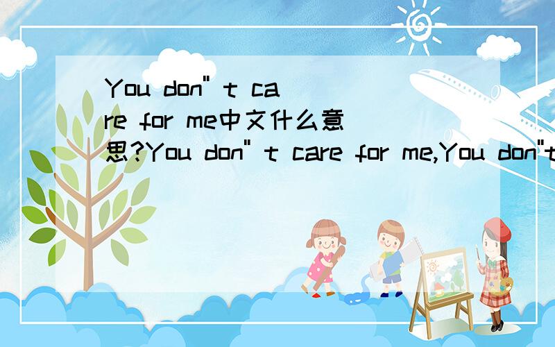 You don'' t care for me中文什么意思?You don'' t care for me,You don''t carry on I have been,I don'' t know I could,so that I could be vivid.Anyway you want,I do everything you need,maybe noe you can see,that I''m nervousment to be.But I was so