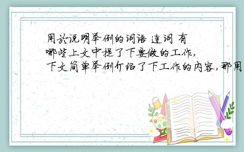 用於说明举例的词语 连词 有哪些上文中提了下要做的工作,下文简单举例介绍了下工作的内容,那用什么词语呈上启下会让语言连贯通顺这是汉语问题,不是外语