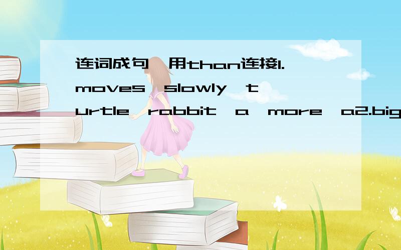 连词成句,用than连接1.moves,slowly,turtle,rabbit,a,more,a2.bigger,an,cow,elephant,is,a3.a,lives,dog,an,longer,elephant4.whale,stays,water,under,dolphin,a,longer,a5.bear,runs,a,faster,a,person