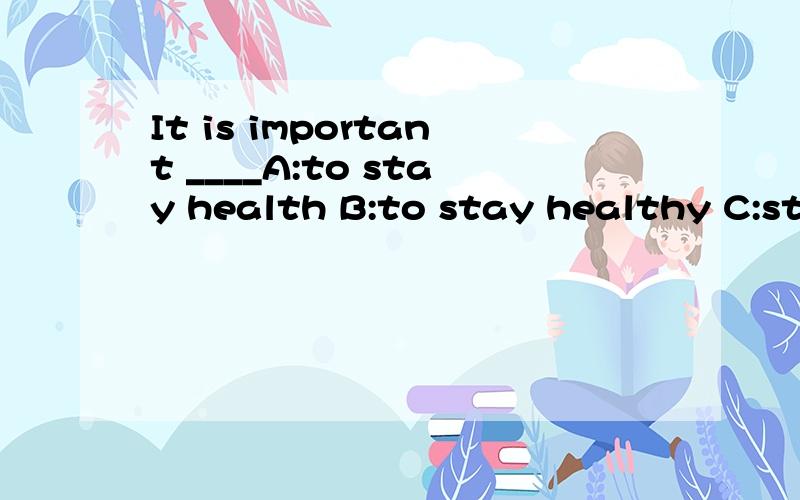 It is important ____A:to stay health B:to stay healthy C:stay health D:stay healthy