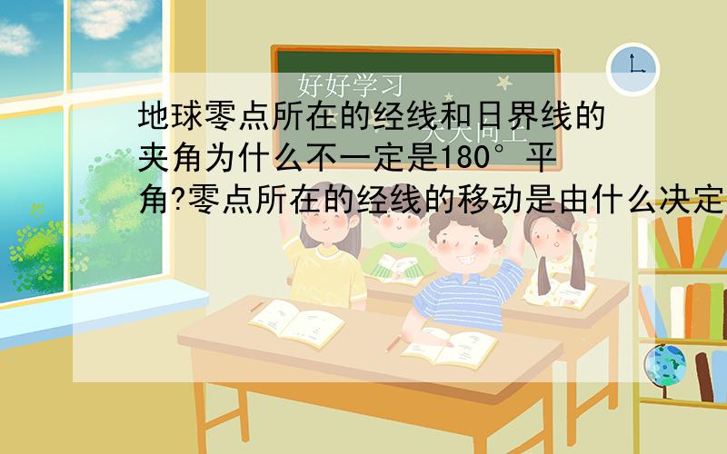 地球零点所在的经线和日界线的夹角为什么不一定是180°平角?零点所在的经线的移动是由什么决定的,什么时候两条经线成平角,什么时候两条经线重合?