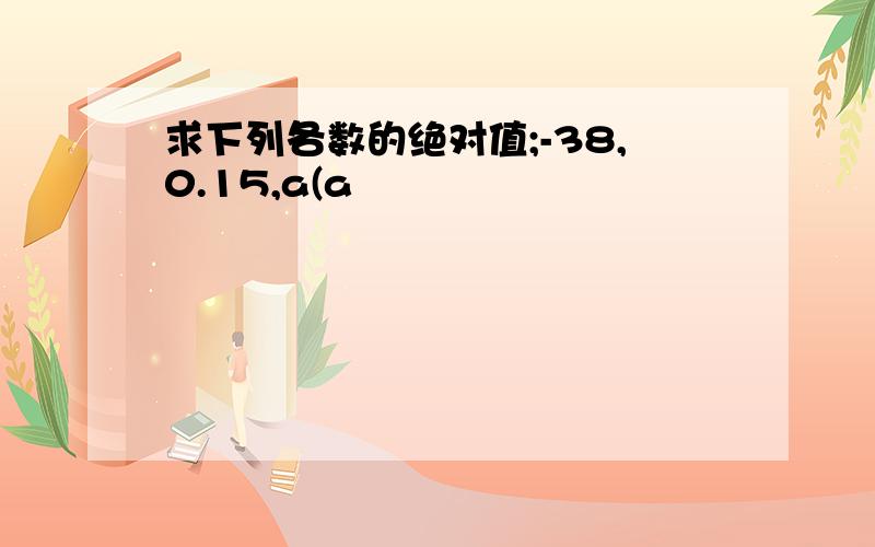 求下列各数的绝对值;-38,0.15,a(a