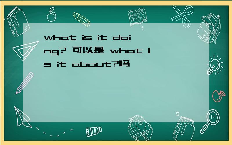 what is it doing? 可以是 what is it about?吗