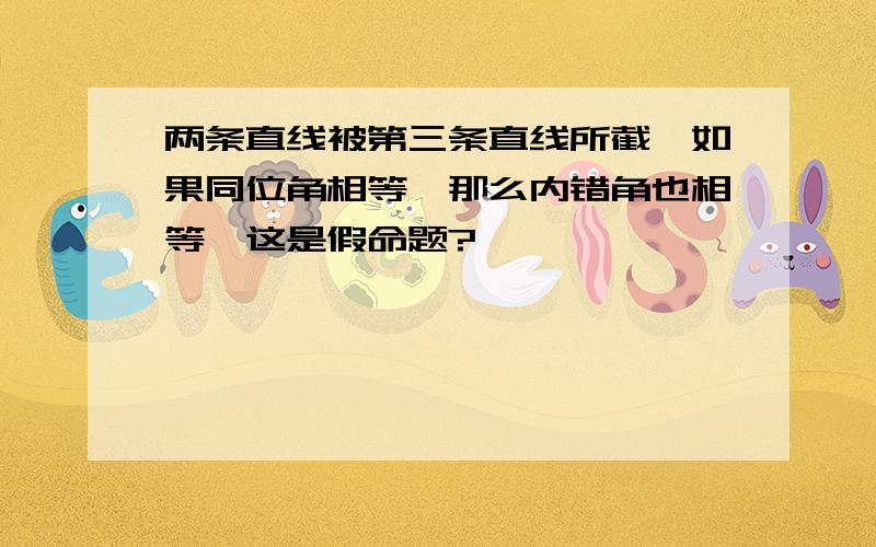 两条直线被第三条直线所截,如果同位角相等,那么内错角也相等,这是假命题?