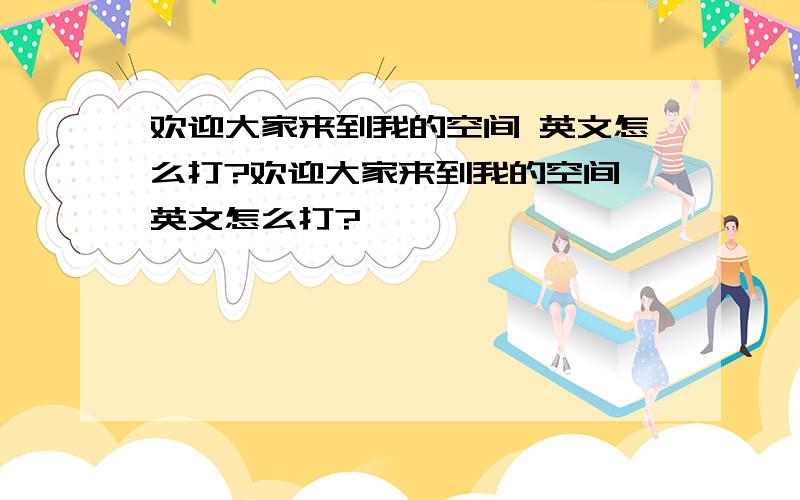 欢迎大家来到我的空间 英文怎么打?欢迎大家来到我的空间 英文怎么打?