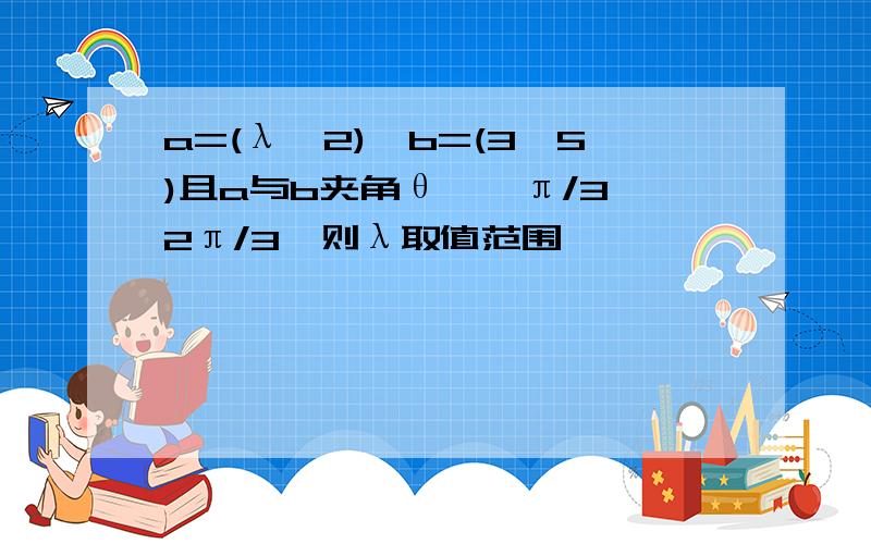 a=(λ,2),b=(3,5)且a与b夹角θ∈【π/3,2π/3】则λ取值范围