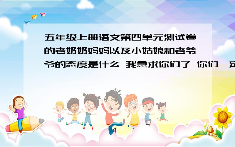 五年级上册语文第四单元测试卷的老奶奶妈妈以及小姑娘和老爷爷的态度是什么 我急求你们了 你们一定会有好报的