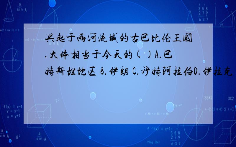 兴起于两河流域的古巴比伦王国,大体相当于今天的()A.巴特斯坦地区 B.伊朗 C.沙特阿拉伯D.伊拉克