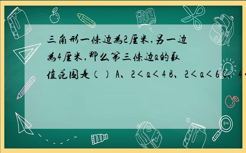 三角形一条边为2厘米,另一边为4厘米,那么第三条边a的取值范围是（） A、2＜a＜4 B、2＜a＜6 C、4＜a＜6D、2＜a＜8