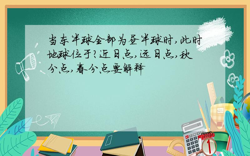 当东半球全部为昼半球时,此时地球位于?近日点,远日点,秋分点,春分点要解释