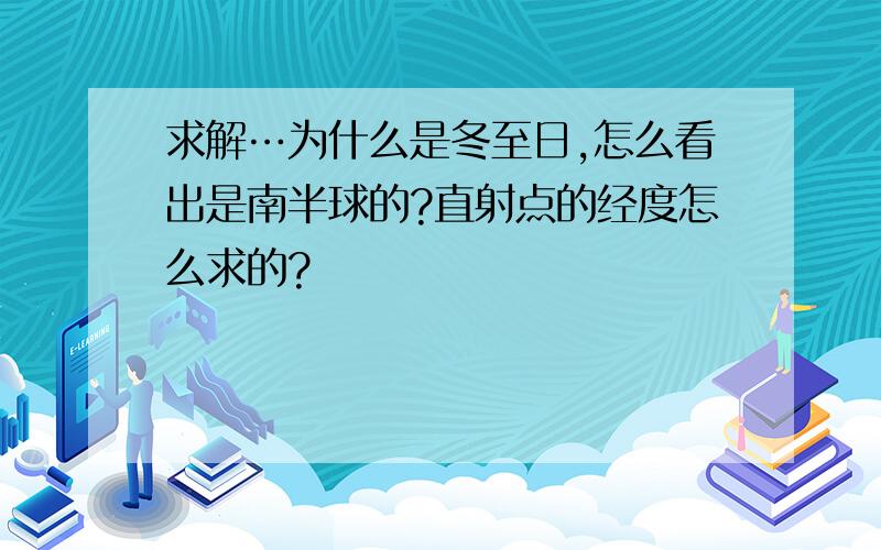 求解…为什么是冬至日,怎么看出是南半球的?直射点的经度怎么求的?