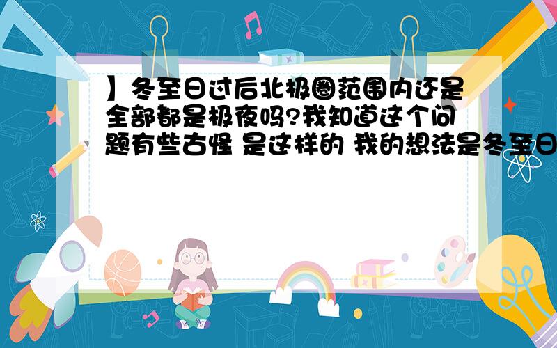 】冬至日过后北极圈范围内还是全部都是极夜吗?我知道这个问题有些古怪 是这样的 我的想法是冬至日这天刚好北极圈范围内全部有极夜现象 过了这一天极夜范围就渐渐从北极圈开始缩小