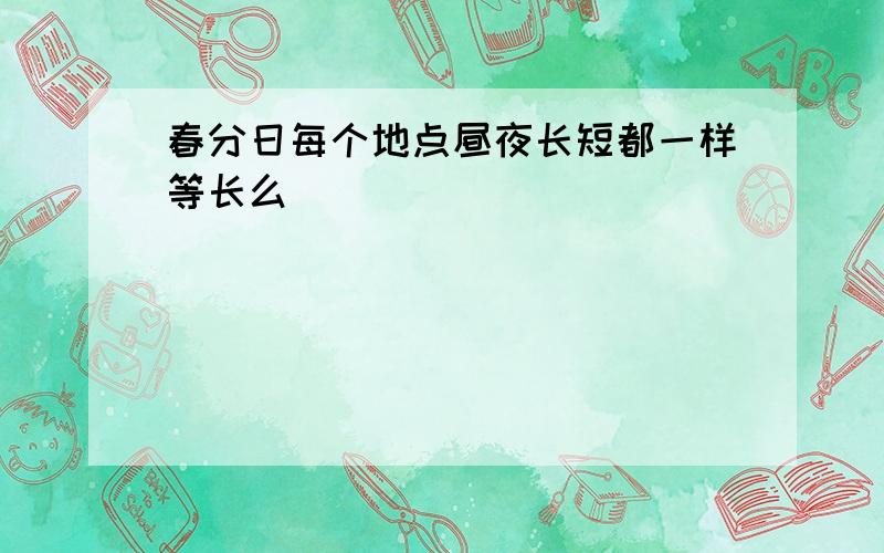 春分日每个地点昼夜长短都一样等长么