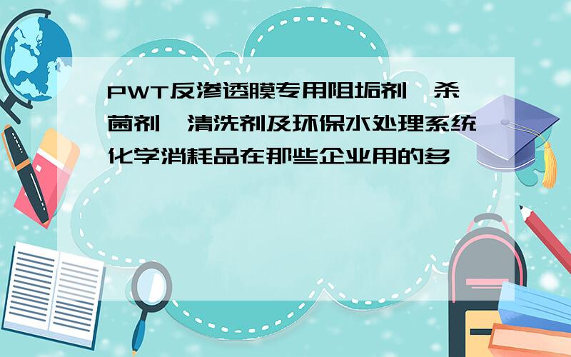 PWT反渗透膜专用阻垢剂、杀菌剂、清洗剂及环保水处理系统化学消耗品在那些企业用的多