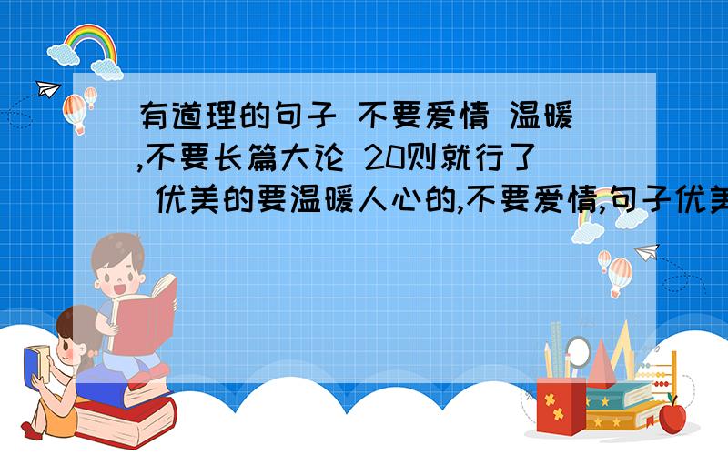 有道理的句子 不要爱情 温暖,不要长篇大论 20则就行了 优美的要温暖人心的,不要爱情,句子优美一些的,幽默点的,不要故事,也不要诗句.有道理、耐人寻味的.还有就是最好带一点讽刺味道的