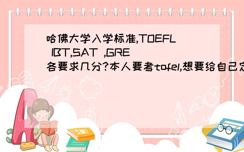 哈佛大学入学标准,TOEFL IBT,SAT ,GRE 各要求几分?本人要考tofel,想要给自己定个下限,还有啊,拓展自己的能力是指哪方面的?能具体点吗,还有怎么提高?