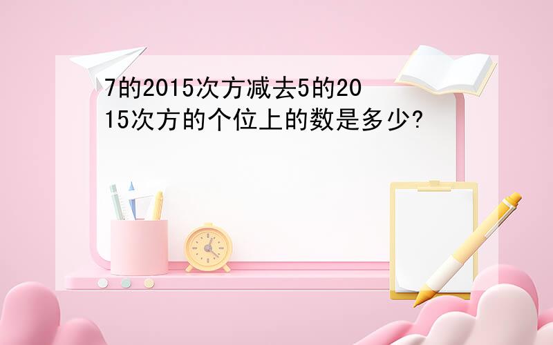 7的2015次方减去5的2015次方的个位上的数是多少?