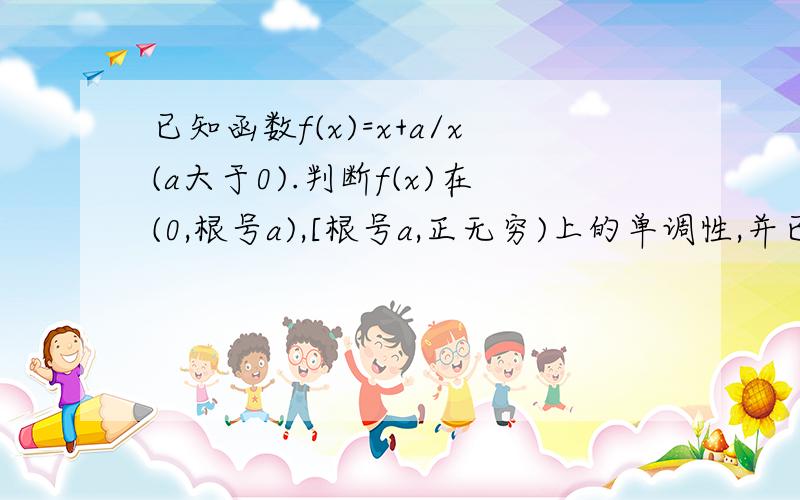 已知函数f(x)=x+a/x(a大于0).判断f(x)在(0,根号a),[根号a,正无穷)上的单调性,并已知函数f(x)=x+a/x(a大于0）.判断f(x)在（0,根号a),[根号a,正无穷）上的单调性,并证明