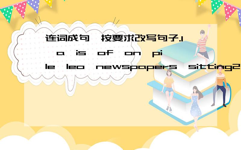 连词成句,按要求改写句子.1、a,is,of,on,pile,leo,newspapers,sitting2、the did,competition,you,singing,take part in?3、i,to,you,him,say,ought to,sorry,think.4、on,to,an,us,the,asked,write,memory,article,teacher.5、a,to,me,the,gave,speak,