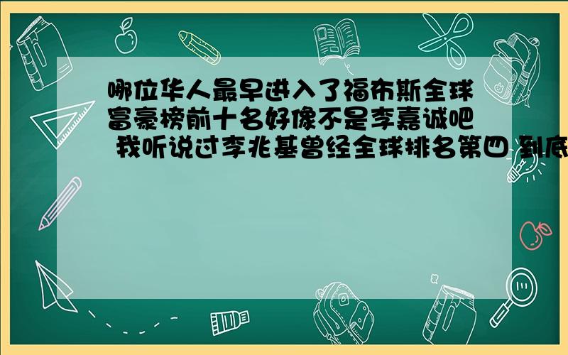 哪位华人最早进入了福布斯全球富豪榜前十名好像不是李嘉诚吧 我听说过李兆基曾经全球排名第四 到底是谁