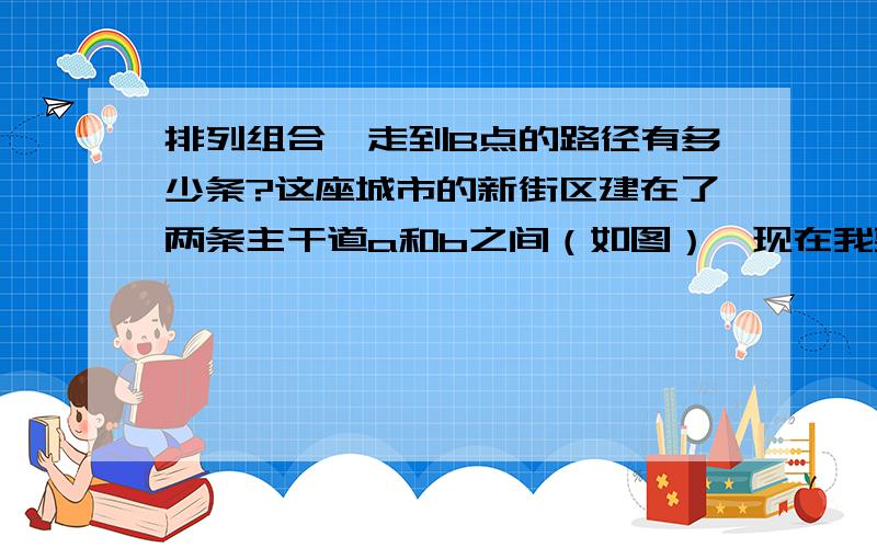 排列组合,走到B点的路径有多少条?这座城市的新街区建在了两条主干道a和b之间（如图）,现在我要从a走到b,有多少条路线可以选择?答案是C10 5=252（不会打上下标）为什么是这样算?