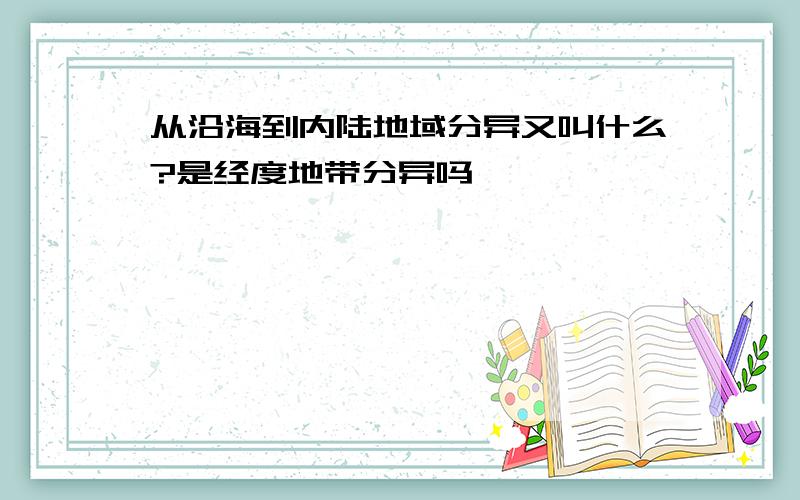 从沿海到内陆地域分异又叫什么?是经度地带分异吗