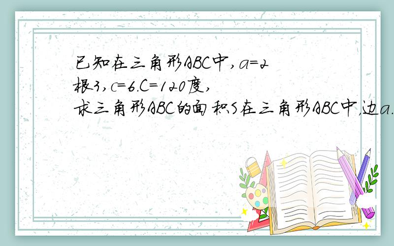 已知在三角形ABC中,a=2根3,c=6.C=120度,求三角形ABC的面积S在三角形ABC中，边a.b的长是方程x^2-2根3x+2=0的两根，C＝60度，求边c的长 在三角形ABC中，已知BC=7，AC=8，AB=9，求AC边上的中线长 写出1+3+5+7