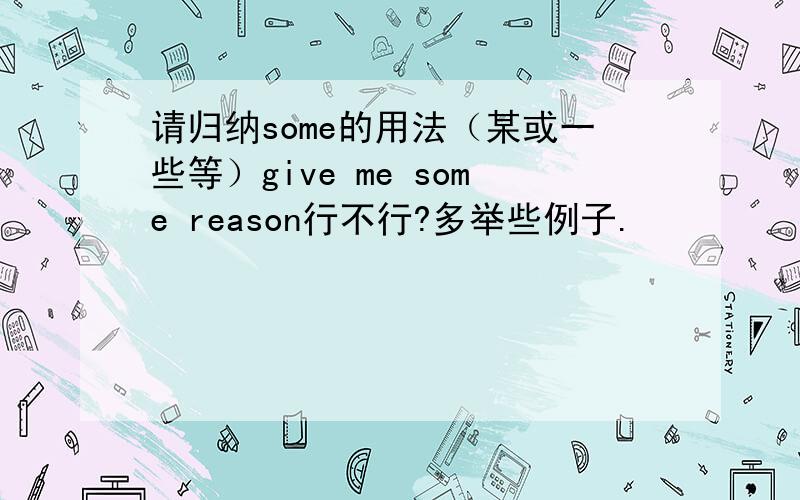 请归纳some的用法（某或一些等）give me some reason行不行?多举些例子.