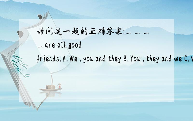 请问这一题的正确答案：____are all good friends.A.We ,you and they B.You ,they and we C.We ,the