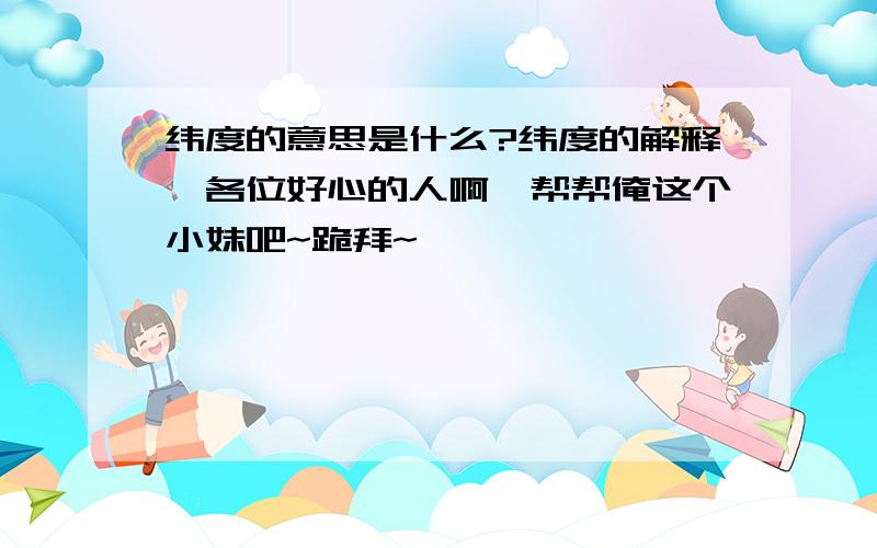 纬度的意思是什么?纬度的解释,各位好心的人啊,帮帮俺这个小妹吧~跪拜~