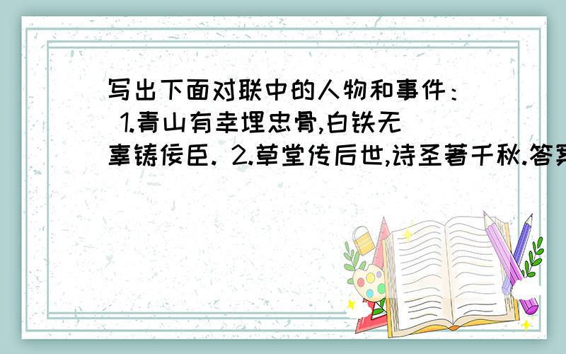 写出下面对联中的人物和事件： 1.青山有幸埋忠骨,白铁无辜铸佞臣. 2.草堂传后世,诗圣著千秋.答案要简洁概括一些,多谢啦!