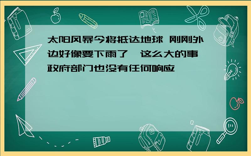 太阳风暴今将抵达地球 刚刚外边好像要下雨了,这么大的事,政府部门也没有任何响应