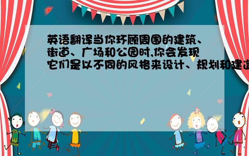 英语翻译当你环顾周围的建筑、街道、广场和公园时,你会发现它们是以不同的风格来设计、规划和建造的.…翻译为英语谢谢