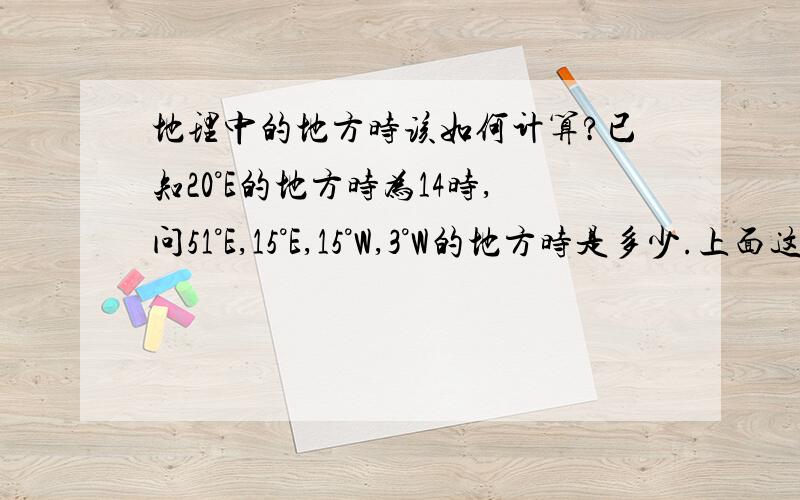 地理中的地方时该如何计算?已知20°E的地方时为14时,问51°E,15°E,15°W,3°W的地方时是多少.上面这题中同方向（E）的我会算.但变成W了我就不会了.有道公式可以代入,但是太麻烦了.不如自己算