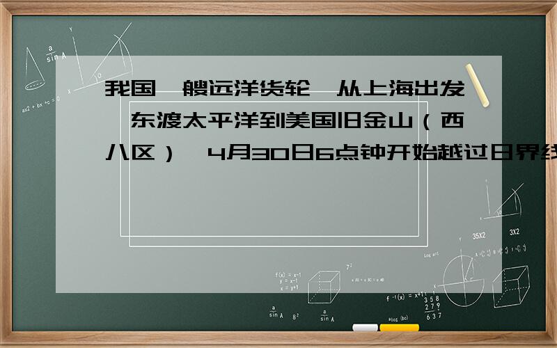 我国一艘远洋货轮,从上海出发,东渡太平洋到美国旧金山（西八区）,4月30日6点钟开始越过日界线,此时旧金山的时间是多少?如何计算?