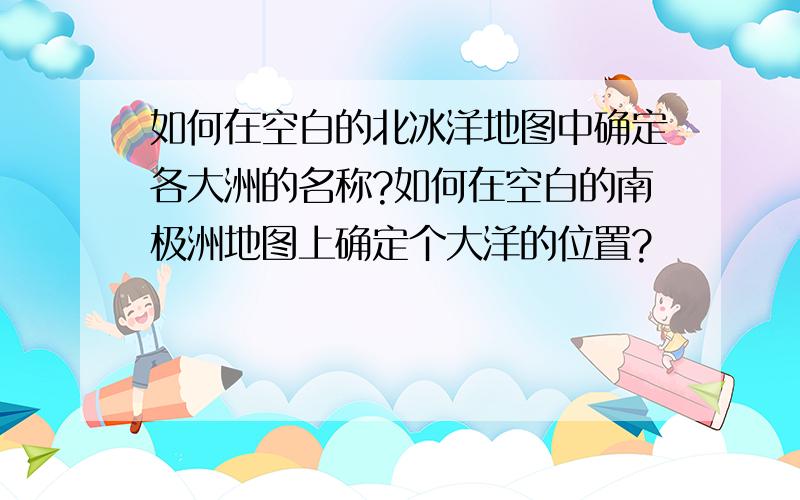 如何在空白的北冰洋地图中确定各大洲的名称?如何在空白的南极洲地图上确定个大洋的位置?