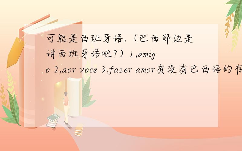 可能是西班牙语.（巴西那边是讲西班牙语吧?）1,amigo 2,aor voce 3,fazer amor有没有巴西语的存在?我觉得不是英语.