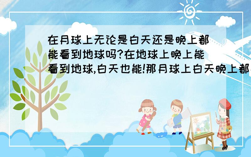 在月球上无论是白天还是晚上都能看到地球吗?在地球上晚上能看到地球,白天也能!那月球上白天晚上都能看到地球吗?说错了!应该是在地球上晚上能看到月球,白天也能!不是地球看地球