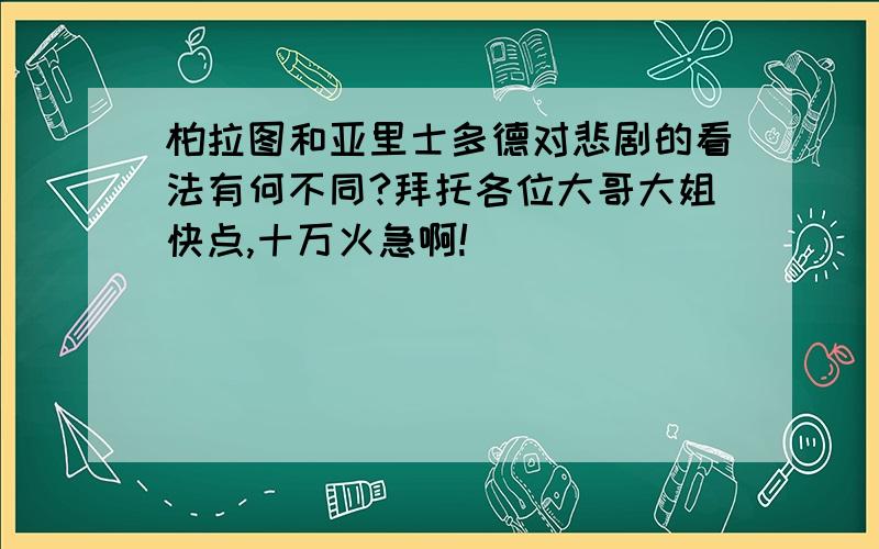 柏拉图和亚里士多德对悲剧的看法有何不同?拜托各位大哥大姐快点,十万火急啊!