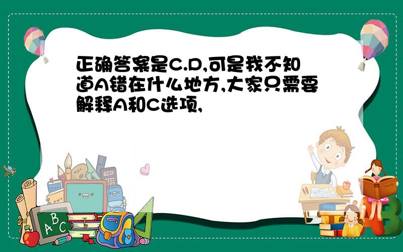 正确答案是C.D,可是我不知道A错在什么地方,大家只需要解释A和C选项,