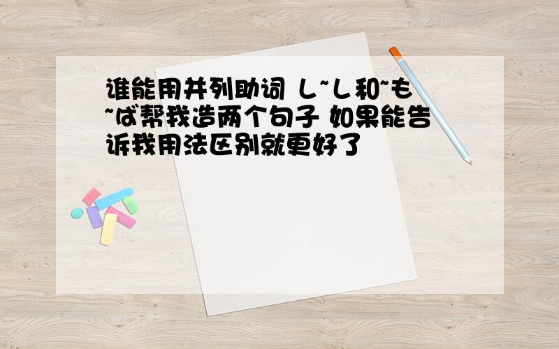 谁能用并列助词 し~し和~も~ば帮我造两个句子 如果能告诉我用法区别就更好了