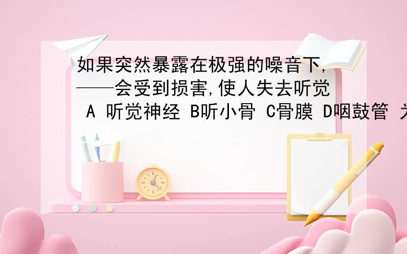 如果突然暴露在极强的噪音下,——会受到损害,使人失去听觉 A 听觉神经 B听小骨 C骨膜 D咽鼓管 为神马?