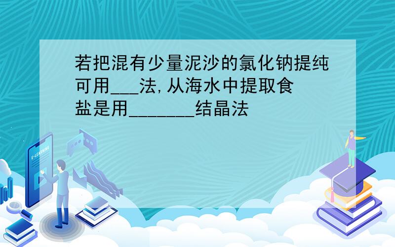 若把混有少量泥沙的氯化钠提纯可用___法,从海水中提取食盐是用_______结晶法