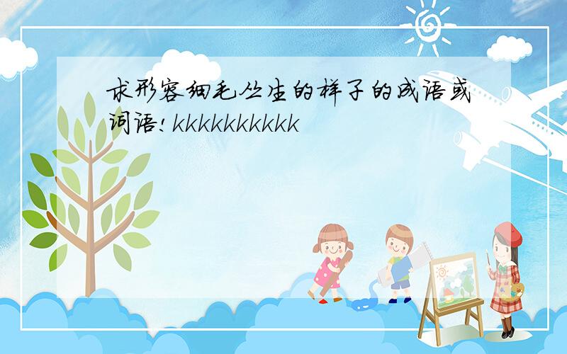 求形容细毛丛生的样子的成语或词语!kkkkkkkkkk