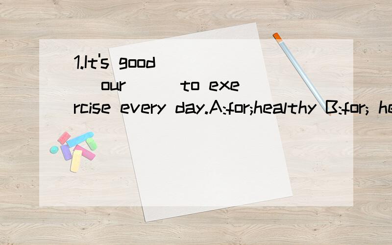 1.It's good____ our___to exercise every day.A:for;healthy B:for; health C:at; health D:at ; healthy2.My lifestyle is the same ____.A:as you B:as yoursC:with yours D:with you翻译；多吃蔬菜对我们的健康有益（be good for）