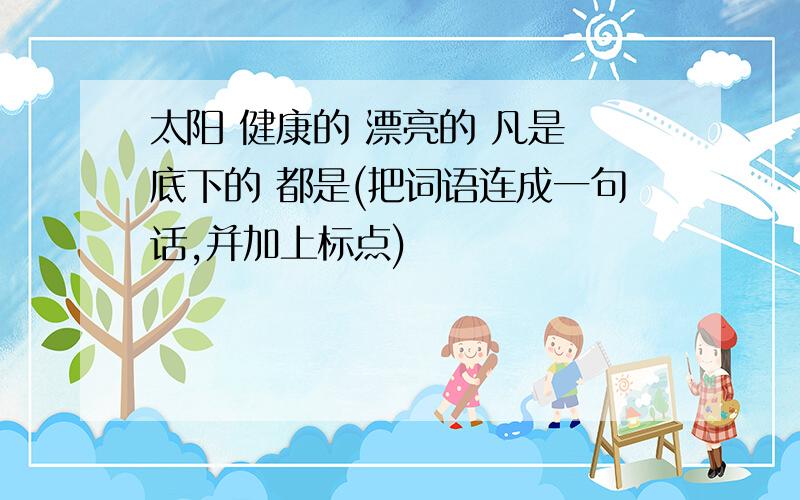 太阳 健康的 漂亮的 凡是 底下的 都是(把词语连成一句话,并加上标点)